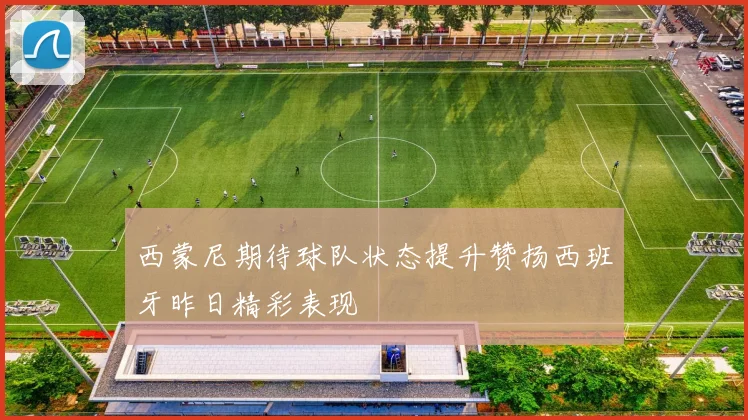 西蒙尼期待球队状态提升赞扬西班牙昨日精彩表现