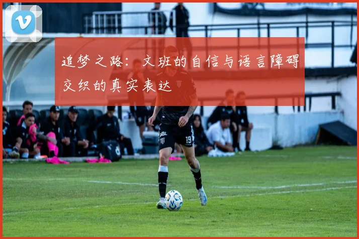 追梦之路：文班的自信与语言障碍交织的真实表达