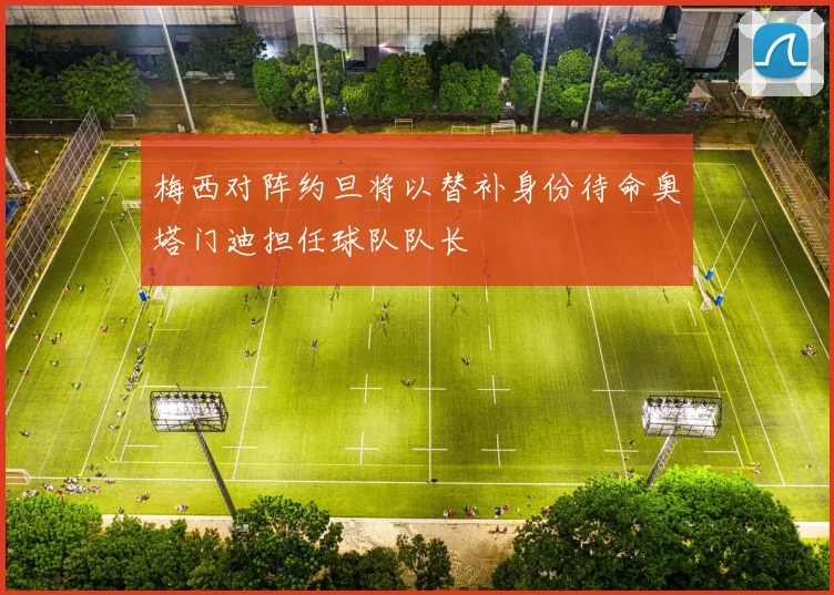 梅西对阵约旦将以替补身份待命奥塔门迪担任球队队长