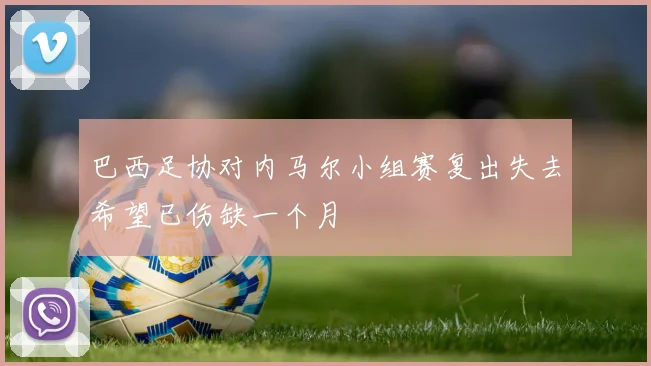巴西足协对内马尔小组赛复出失去希望已伤缺一个月