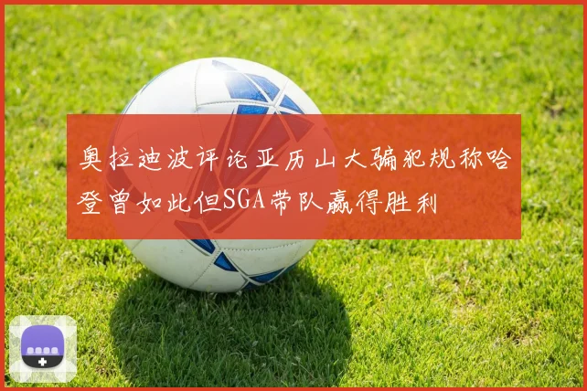 奥拉迪波评论亚历山大骗犯规称哈登曾如此但SGA带队赢得胜利