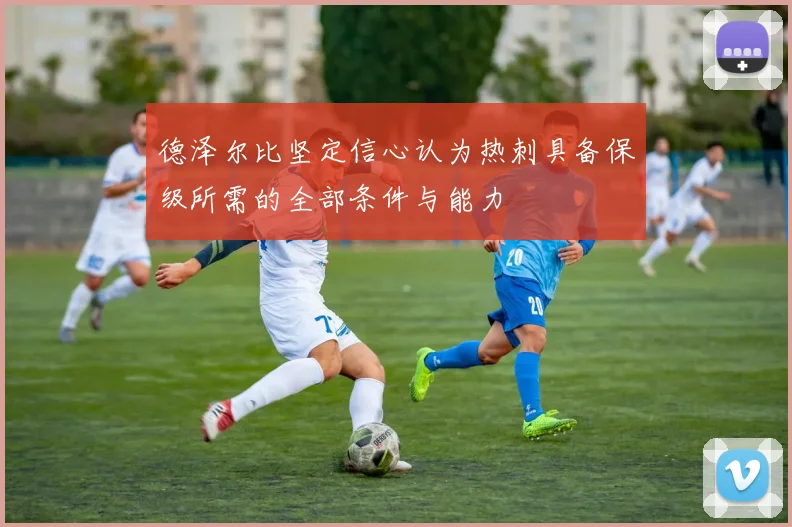 德泽尔比坚定信心认为热刺具备保级所需的全部条件与能力