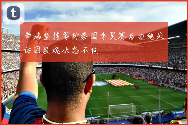 带病坚持零封泰国李昊赛后拒绝采访因发烧状态不佳