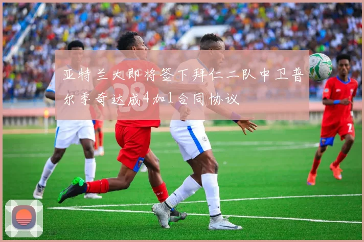 亚特兰大即将签下拜仁二队中卫普尔季奇达成4加1合同协议