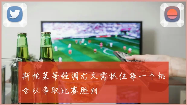 斯帕莱蒂强调尤文需抓住每一个机会以争取比赛胜利