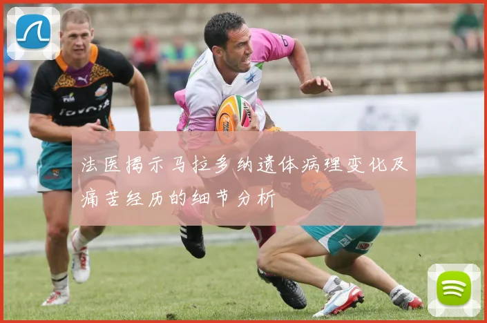 法医揭示马拉多纳遗体病理变化及痛苦经历的细节分析