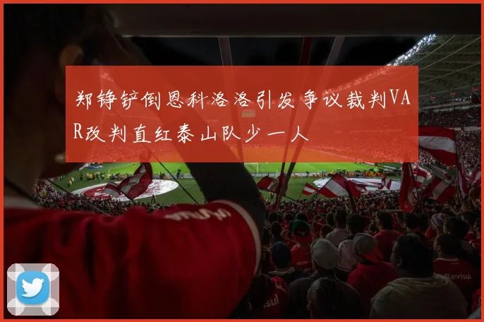 郑铮铲倒恩科洛洛引发争议裁判VAR改判直红泰山队少一人
