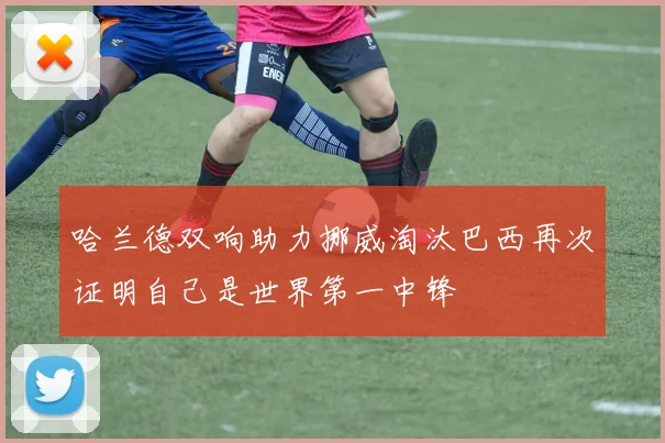 哈兰德双响助力挪威淘汰巴西再次证明自己是世界第一中锋