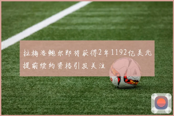 拉梅洛鲍尔即将获得2年1192亿美元提前续约资格引发关注