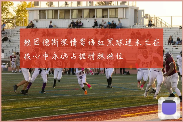 赖因德斯深情寄语红黑球迷米兰在我心中永远占据特殊地位
