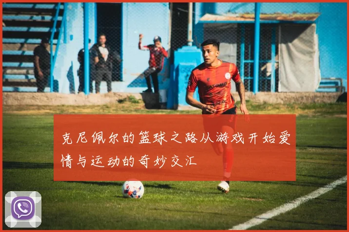 克尼佩尔的篮球之路从游戏开始爱情与运动的奇妙交汇