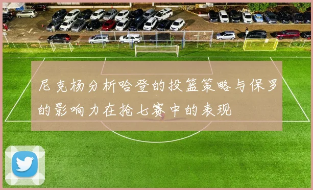 尼克杨分析哈登的投篮策略与保罗的影响力在抢七赛中的表现