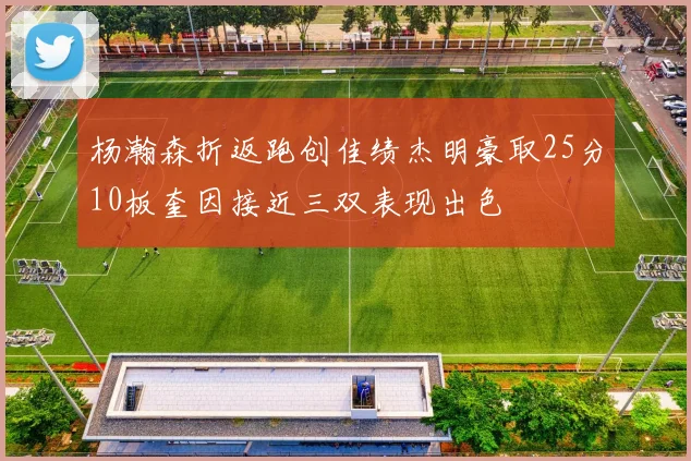 杨瀚森折返跑创佳绩杰明豪取25分10板奎因接近三双表现出色