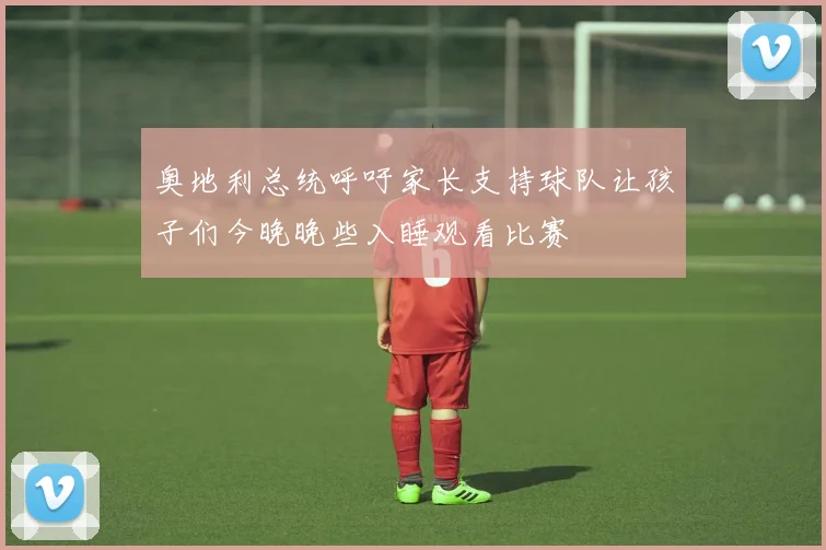 奥地利总统呼吁家长支持球队让孩子们今晚晚些入睡观看比赛