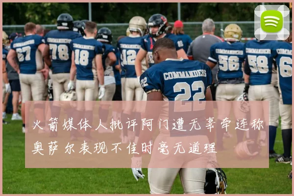 火箭媒体人批评阿门遭无辜牵连称奥萨尔表现不佳时毫无道理