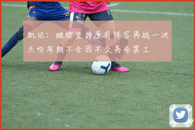 凯记：继续坚持原有阵容再战一次杰伦布朗不会因不交易而罢工