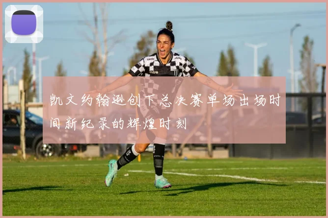 凯文约翰逊创下总决赛单场出场时间新纪录的辉煌时刻