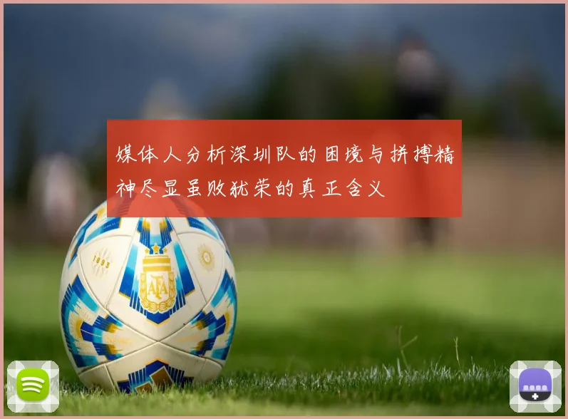 媒体人分析深圳队的困境与拼搏精神尽显虽败犹荣的真正含义