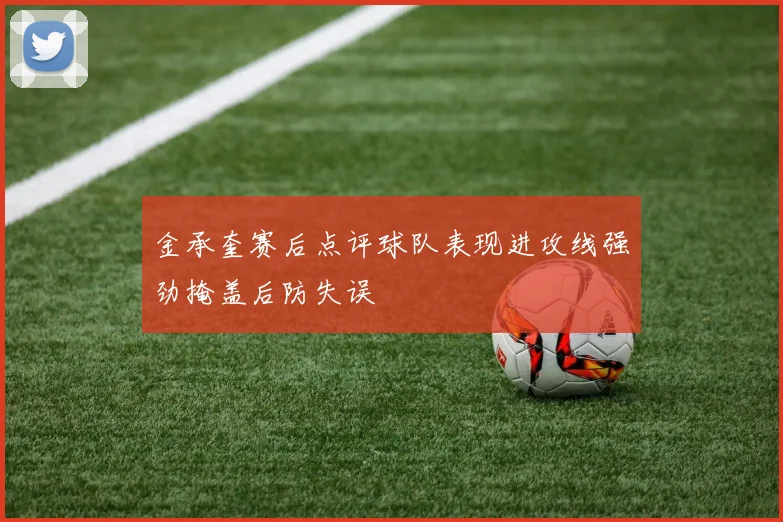 金承奎赛后点评球队表现进攻线强劲掩盖后防失误