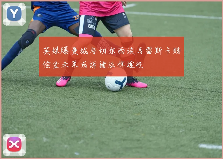 英媒曝曼城与切尔西谈马雷斯卡赔偿金未果或诉诸法律途径