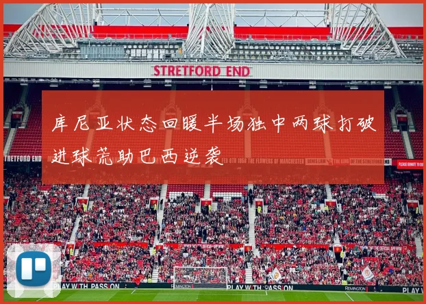 库尼亚状态回暖半场独中两球打破进球荒助巴西逆袭