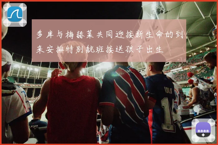 多库与梅赫莱共同迎接新生命的到来安排特别航班接送孩子出生