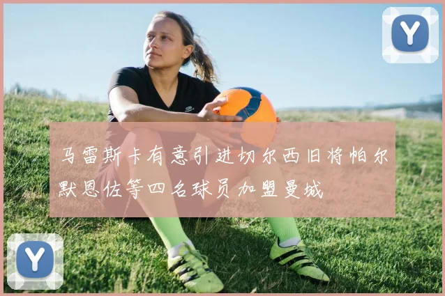 马雷斯卡有意引进切尔西旧将帕尔默恩佐等四名球员加盟曼城