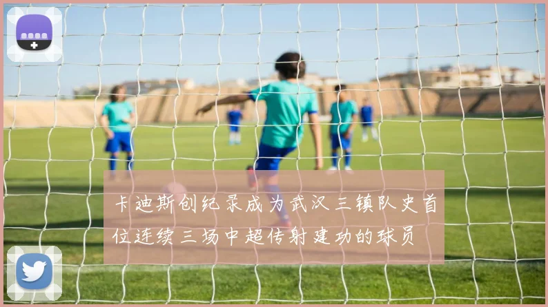 卡迪斯创纪录成为武汉三镇队史首位连续三场中超传射建功的球员