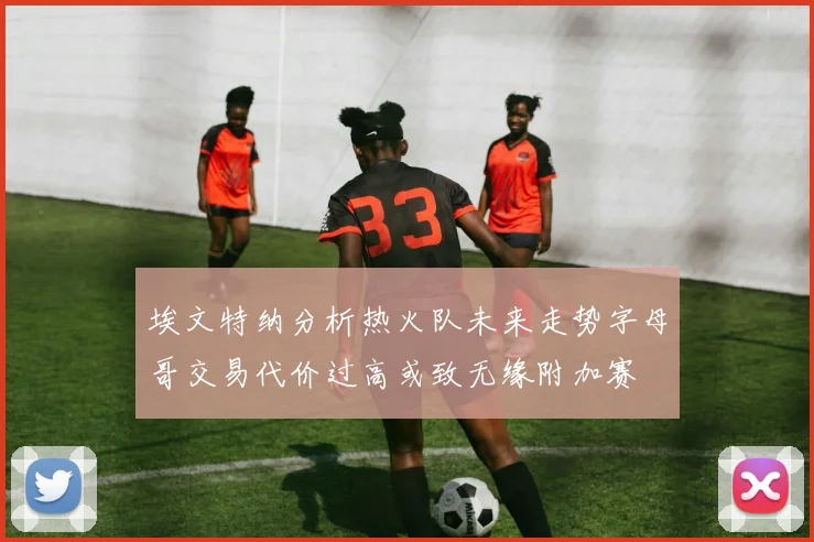 埃文特纳分析热火队未来走势字母哥交易代价过高或致无缘附加赛