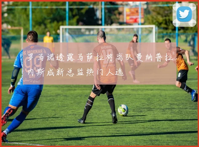 罗马诺透露马萨拉将离队曼纳普拉内斯成新总监热门人选