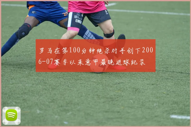 罗马在第100分钟绝杀对手创下2006-07赛季以来意甲最晚进球纪录